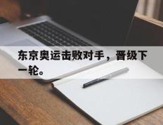 开云网页-东京奥运击败对手，晋级下一轮。