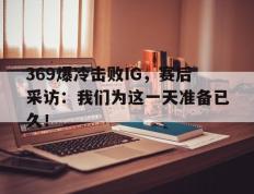 开云登录入口-369爆冷击败IG，赛后采访：我们为这一天准备已久！