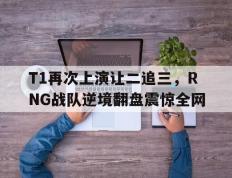 开云登录入口-T1再次上演让二追三，RNG战队逆境翻盘震惊全网