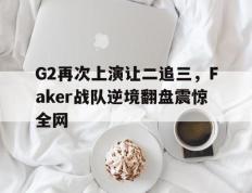 开云网页-G2再次上演让二追三，Faker战队逆境翻盘震惊全网