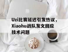 开云电子-Uzi比赛延迟引发热议，Xiaohu战队发文回应技术问题