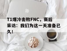 开云登录入口-T1爆冷击败FNC，赛后采访：我们为这一天准备已久！