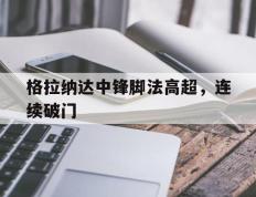 开云网页-格拉纳达中锋脚法高超，连续破门