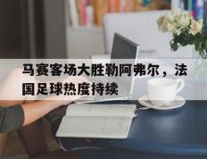 开云网页-马赛客场大胜勒阿弗尔，法国足球热度持续