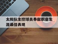 开云网页-太阳队主控球员奉献职业生涯最佳表现