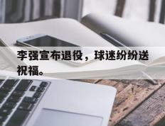开云online-李强宣布退役，球迷纷纷送祝福。