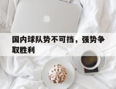 开云网页-国内球队势不可挡，强势争取胜利