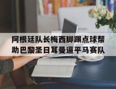 开云网页-阿根廷队长梅西脚踢点球帮助巴黎圣日耳曼逼平马赛队