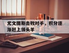 开云登录入口-尤文图斯击败对手，积分逐渐赶上领头羊