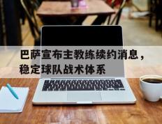 开云登录入口-巴萨宣布主教练续约消息，稳定球队战术体系