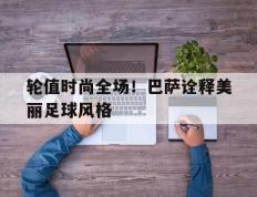 开云网页-轮值时尚全场！巴萨诠释美丽足球风格