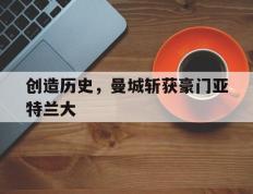 开云登录入口-创造历史，曼城斩获豪门亚特兰大
