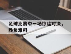 开云online-足球比赛中一场惊险对决，胜负难料