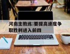 开云online-河南主教练:要提高速度争取胜利进入前四