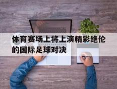 开云网页-体育赛场上将上演精彩绝伦的国际足球对决