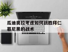 开云登录入口-瓜迪奥拉考虑如何战胜拜仁慕尼黑的战术