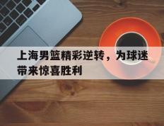 开云登录入口-上海男篮精彩逆转，为球迷带来惊喜胜利