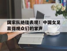 开云网页-国家队绝佳表现！中国女足赢得观众们的掌声