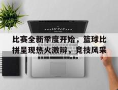 开云online-比赛全新季度开始，篮球比拼呈现热火激辩，竞技风采