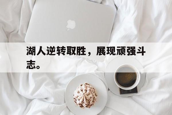 开云网页-湖人逆转取胜，展现顽强斗志。
