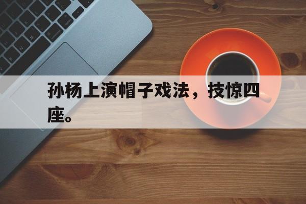 开云登录入口-孙杨上演帽子戏法，技惊四座。