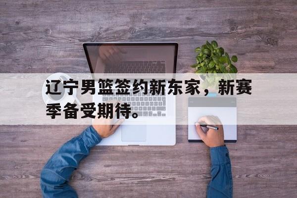 开云登录入口-辽宁男篮签约新东家，新赛季备受期待。