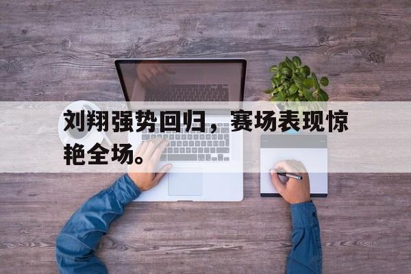 开云网页-刘翔强势回归，赛场表现惊艳全场。