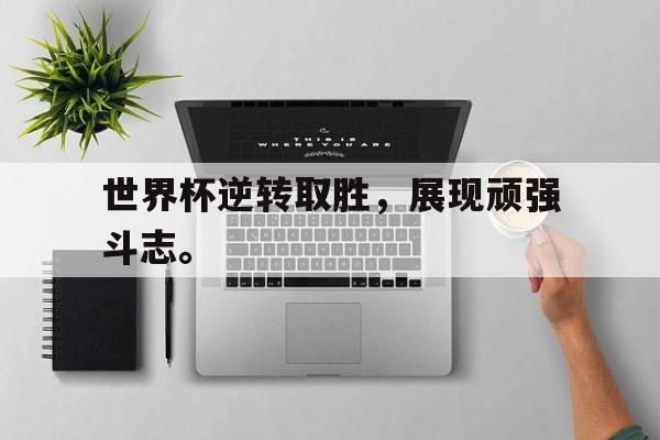 开云online-世界杯逆转取胜，展现顽强斗志。