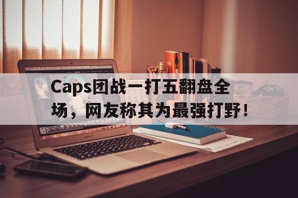 开云online-Caps团战一打五翻盘全场，网友称其为最强打野！