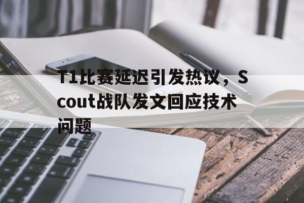 开云online-T1比赛延迟引发热议，Scout战队发文回应技术问题