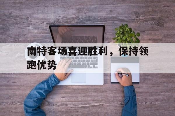 开云online-南特客场喜迎胜利，保持领跑优势