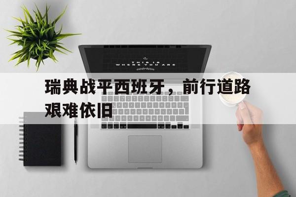 开云登录入口-瑞典战平西班牙，前行道路艰难依旧